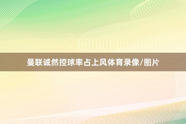 曼联诚然控球率占上风体育录像/图片