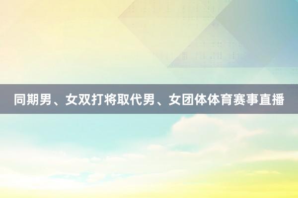 同期男、女双打将取代男、女团体体育赛事直播