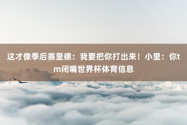这才像季后赛里德：我要把你打出来！小里：你tm闭嘴世界杯体育信息