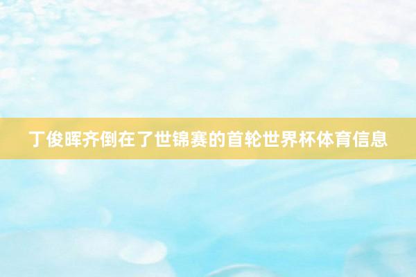 丁俊晖齐倒在了世锦赛的首轮世界杯体育信息