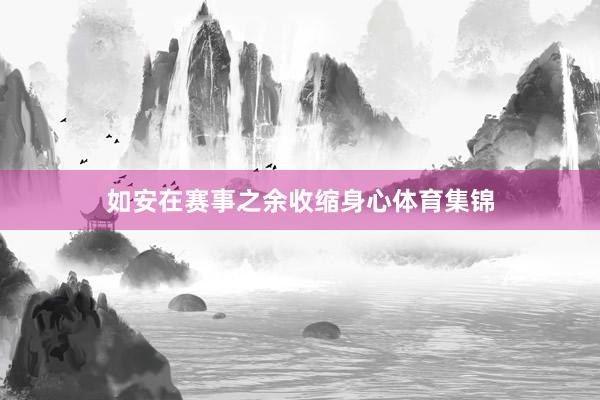 如安在赛事之余收缩身心体育集锦