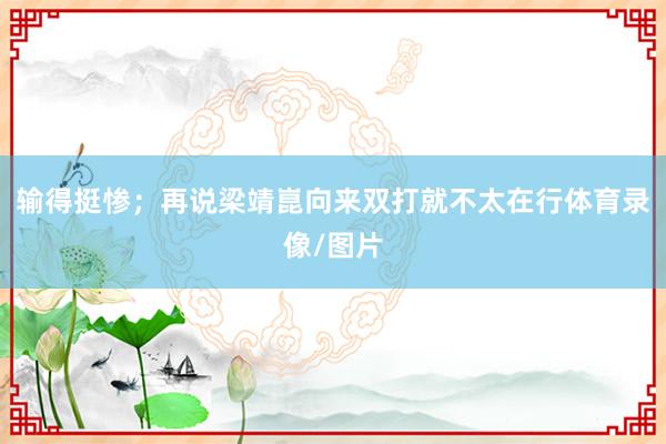 输得挺惨;再说梁靖崑向来双打就不太在行体育录像/图片