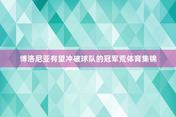 博洛尼亚有望冲破球队的冠军荒体育集锦