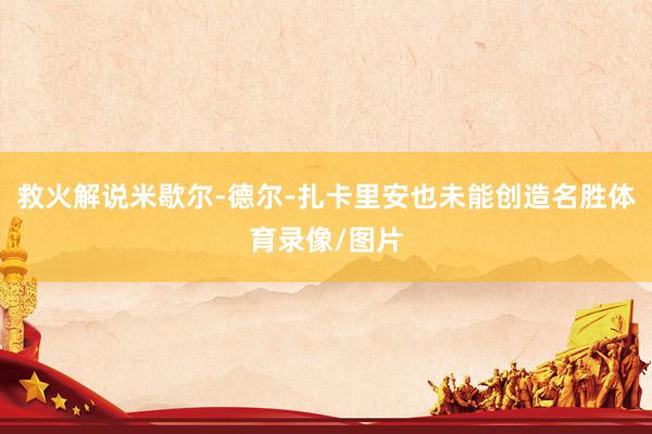 救火解说米歇尔-德尔-扎卡里安也未能创造名胜体育录像/图片