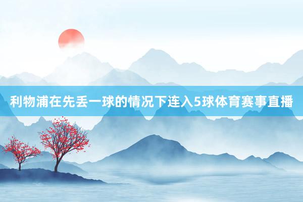 利物浦在先丢一球的情况下连入5球体育赛事直播