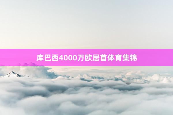 库巴西4000万欧居首体育集锦