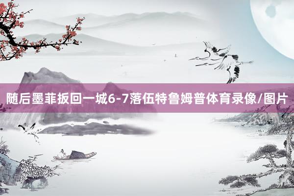 随后墨菲扳回一城6-7落伍特鲁姆普体育录像/图片