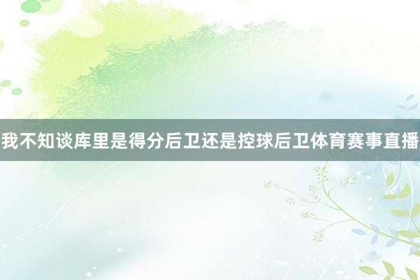 我不知谈库里是得分后卫还是控球后卫体育赛事直播