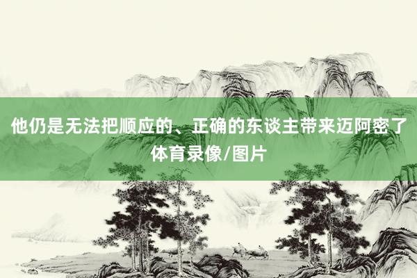 他仍是无法把顺应的、正确的东谈主带来迈阿密了体育录像/图片
