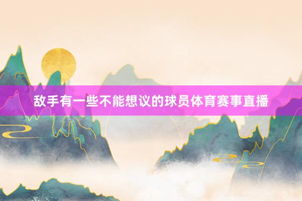 敌手有一些不能想议的球员体育赛事直播