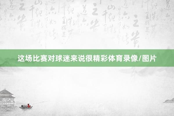 这场比赛对球迷来说很精彩体育录像/图片