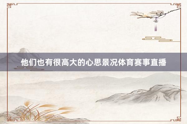 他们也有很高大的心思景况体育赛事直播