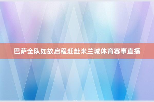 巴萨全队如故启程赶赴米兰城体育赛事直播