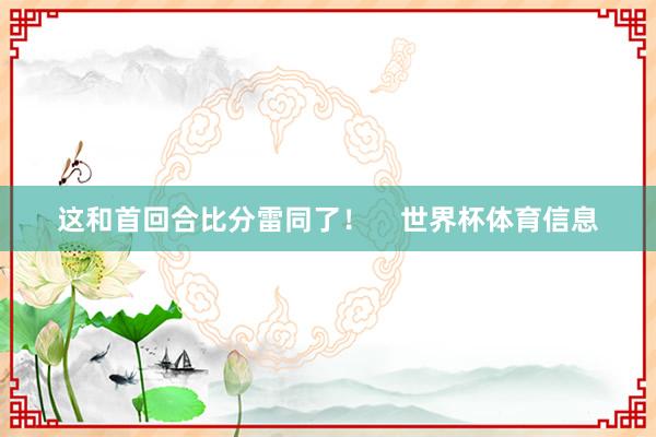 这和首回合比分雷同了！    世界杯体育信息