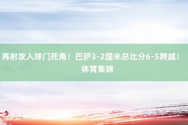 再射攻入球门死角！巴萨3-2国米总比分6-5跨越！    体育集锦