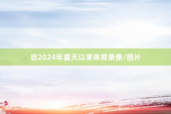 自2024年夏天以来体育录像/图片