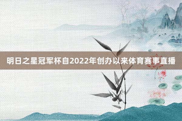 明日之星冠军杯自2022年创办以来体育赛事直播