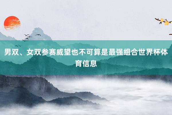 男双、女双参赛威望也不可算是最强组合世界杯体育信息