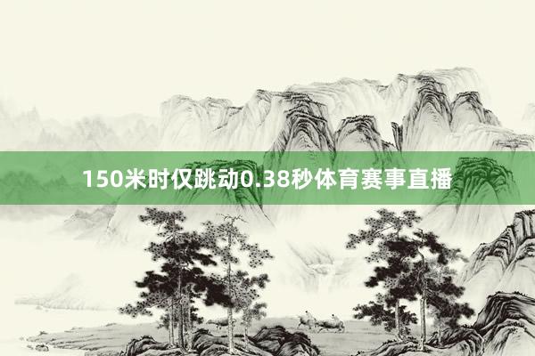 150米时仅跳动0.38秒体育赛事直播
