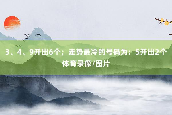 3、4、9开出6个；走势最冷的号码为：5开出2个体育录像/图片