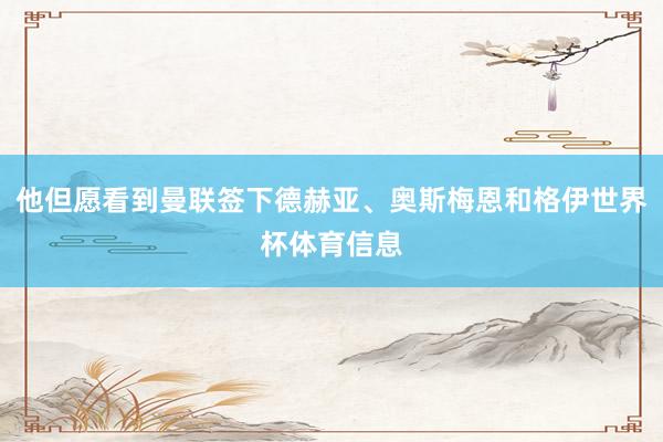 他但愿看到曼联签下德赫亚、奥斯梅恩和格伊世界杯体育信息