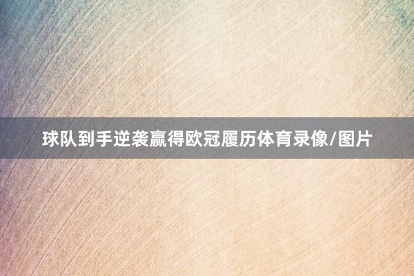 球队到手逆袭赢得欧冠履历体育录像/图片