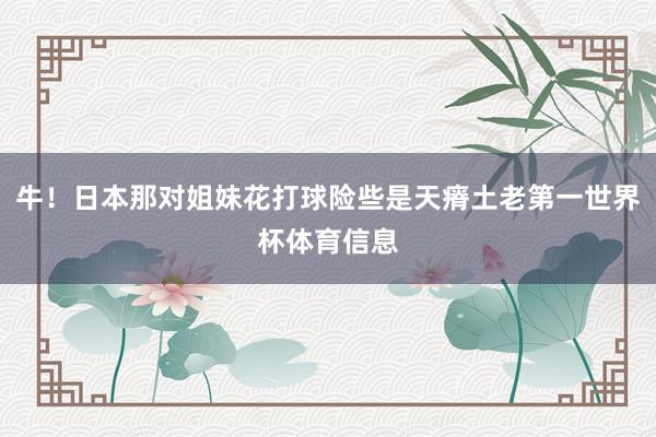 牛!日本那对姐妹花打球险些是天瘠土老第一世界杯体育信息