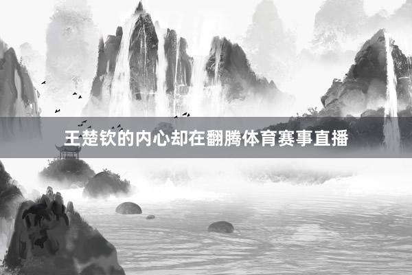 王楚钦的内心却在翻腾体育赛事直播