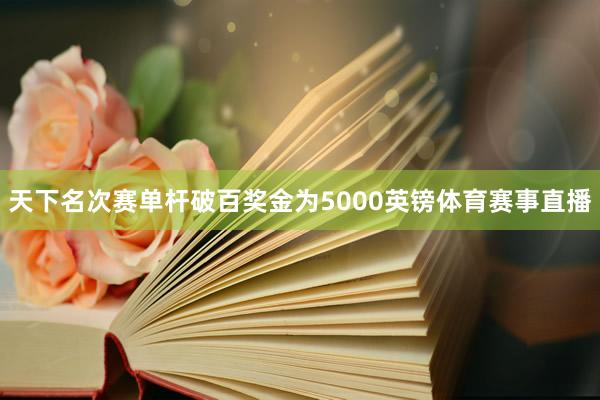 天下名次赛单杆破百奖金为5000英镑体育赛事直播