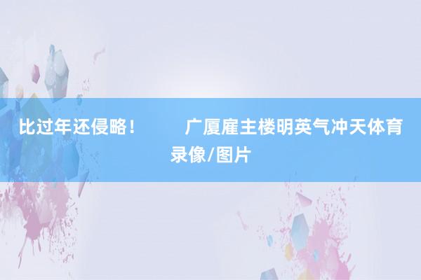 比过年还侵略！        广厦雇主楼明英气冲天体育录像/图片