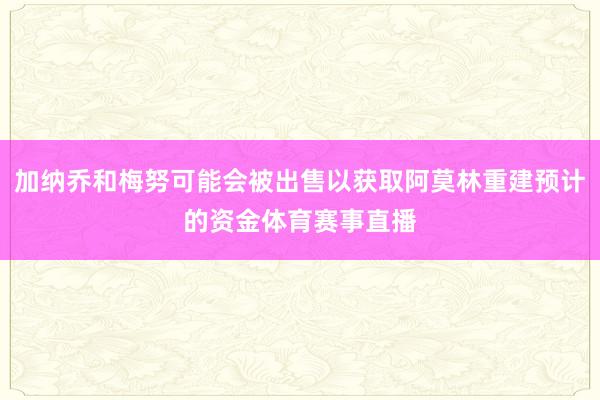 加纳乔和梅努可能会被出售以获取阿莫林重建预计的资金体育赛事直播