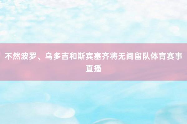 不然波罗、乌多吉和斯宾塞齐将无间留队体育赛事直播