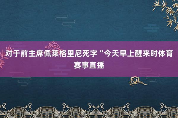对于前主席佩莱格里尼死字“今天早上醒来时体育赛事直播