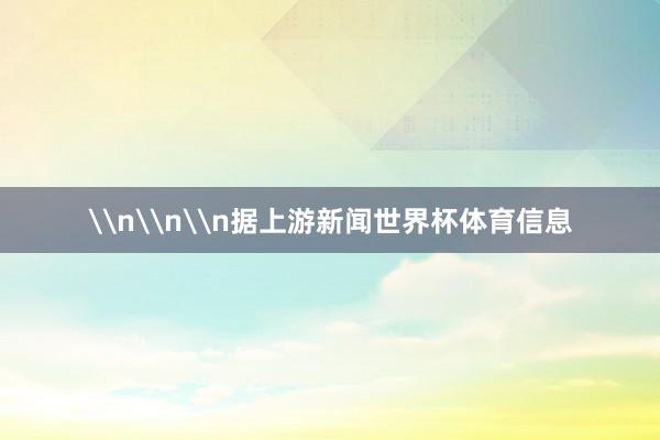 \n\n\n据上游新闻世界杯体育信息