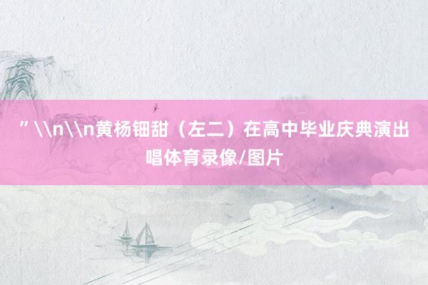 ”\n\n黄杨钿甜（左二）在高中毕业庆典演出唱体育录像/图片