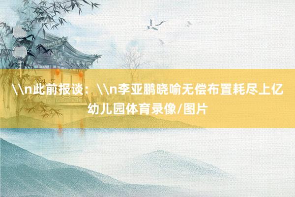 \n此前报谈：\n李亚鹏晓喻无偿布置耗尽上亿幼儿园体育录像/图片