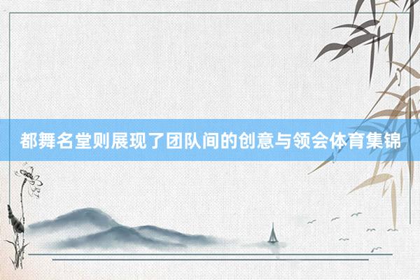 都舞名堂则展现了团队间的创意与领会体育集锦