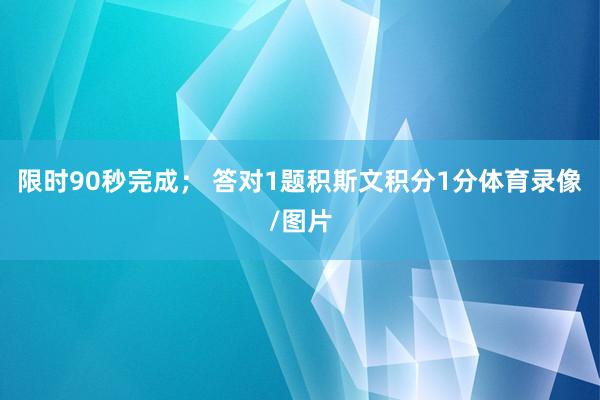限时90秒完成； 答对1题积斯文积分1分体育录像/图片