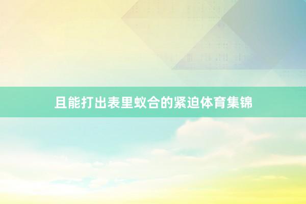 且能打出表里蚁合的紧迫体育集锦