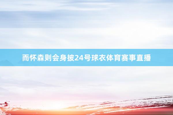 而怀森则会身披24号球衣体育赛事直播