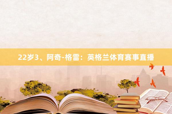 22岁3、阿奇-格雷：英格兰体育赛事直播