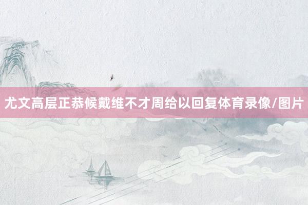 尤文高层正恭候戴维不才周给以回复体育录像/图片