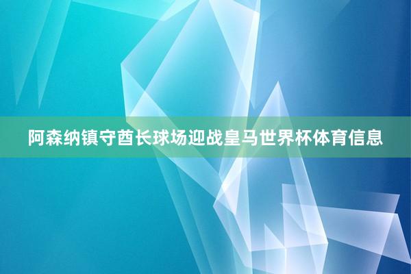 阿森纳镇守酋长球场迎战皇马世界杯体育信息