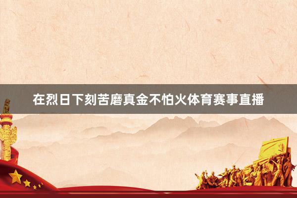 在烈日下刻苦磨真金不怕火体育赛事直播