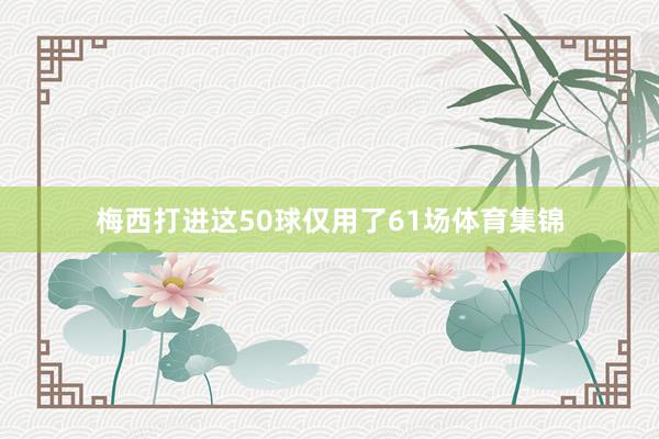 梅西打进这50球仅用了61场体育集锦