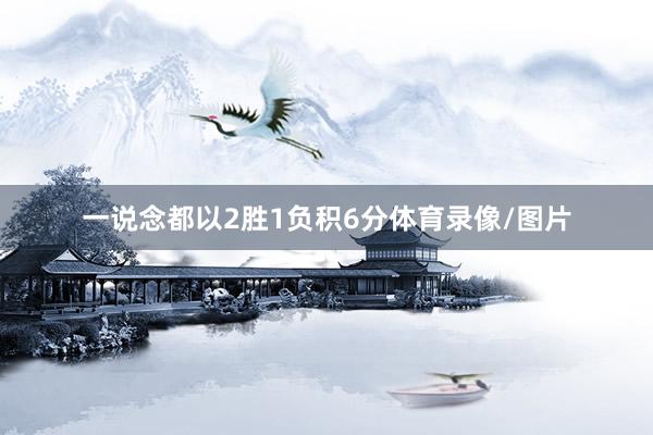 一说念都以2胜1负积6分体育录像/图片