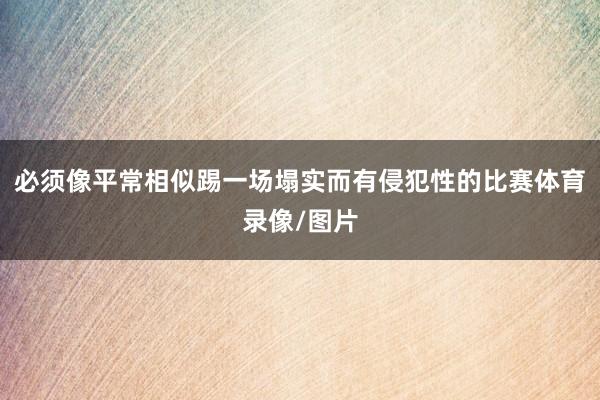 必须像平常相似踢一场塌实而有侵犯性的比赛体育录像/图片