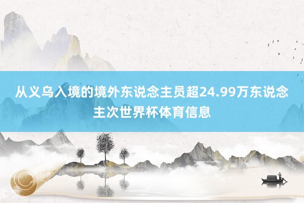 从义乌入境的境外东说念主员超24.99万东说念主次世界杯体育信息