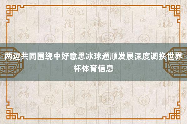 两边共同围绕中好意思冰球通顺发展深度调换世界杯体育信息