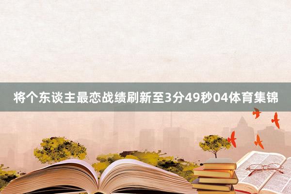 将个东谈主最恋战绩刷新至3分49秒04体育集锦